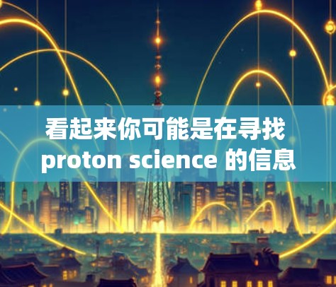 看起来你可能是在寻找 proton science 的信息或资源。proton science 的名称可能指的是 proton science 的官方网站，或者某个特定领域的科学论文或研究平台