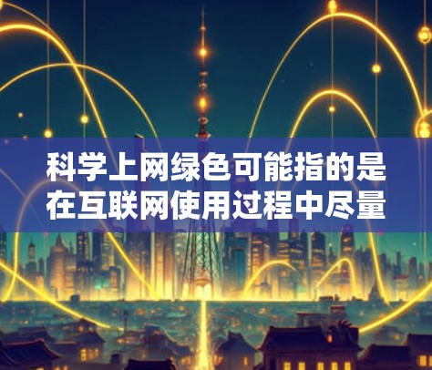 科学上网绿色可能指的是在互联网使用过程中尽量减少对环境的影响，比如选择绿色的网络设备、使用无毒的数据传输方式等。以下是一些相关的信息和建议