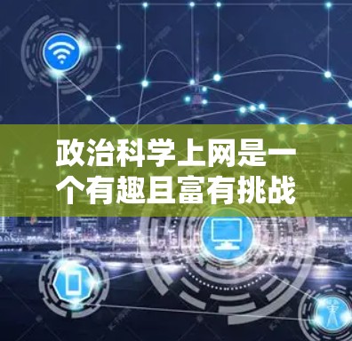 政治科学上网是一个有趣且富有挑战性的主题，它涉及到政治学、心理学、社会学等多个学科的交叉应用。以下是一些关于政治科学上网的思考方向和内容