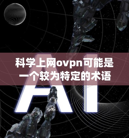 科学上网ovpn可能是一个较为特定的术语，具体含义可能因上下文而异，但可以尝试解释其可能涉及的概念