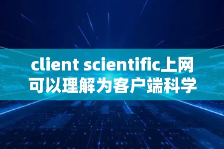 client scientific上网可以理解为客户端科学上网，即在客户端上进行科学相关的工作或应用。以下是关于client scientific上网的一些基本信息和使用方法
