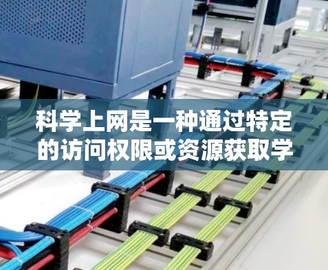 科学上网是一种通过特定的访问权限或资源获取学术、学习或专业交流的途径。以下是对科学上网的详细总结和建议