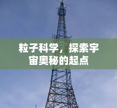 粒子科学，探索宇宙奥秘的起点
