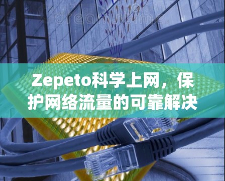 Zepeto科学上网，保护网络流量的可靠解决方案