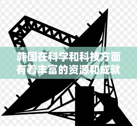 韩国在科学和科技方面有着丰富的资源和成就，这为科学上网提供了广阔的平台和机遇。以下是一些韩国在科学和科技方面的优势和资源