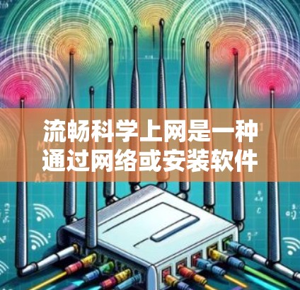 流畅科学上网是一种通过网络或安装软件包将科学计算工具移植到不同设备上的方式，旨在为用户提供强大的科学计算和数据分析能力。以下是关于流畅科学上网的详细分析
