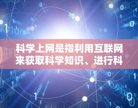 科学上网是指利用互联网来获取科学知识、进行科学研究、学习和讨论的活动。以下是科学上网的几种常见用途和方法