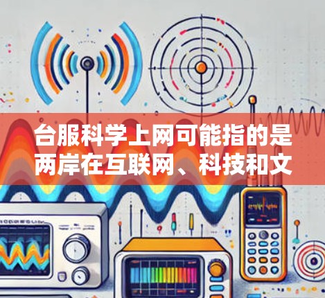 台服科学上网可能指的是两岸在互联网、科技和文化等领域的合作与交流。在这一领域，两岸有着丰富的交流和合作，尤其是在科技、教育、媒体、文化等多个方面。以下是一些可能涉及的方面