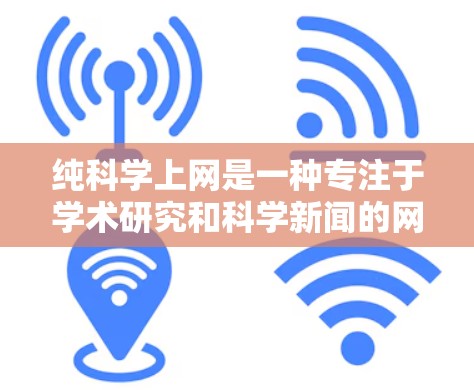 纯科学上网是一种专注于学术研究和科学新闻的网站或渠道，旨在提供纯粹的学术信息。以下是一些具体的建议和资源，帮助你有效地获取纯粹的科学信息