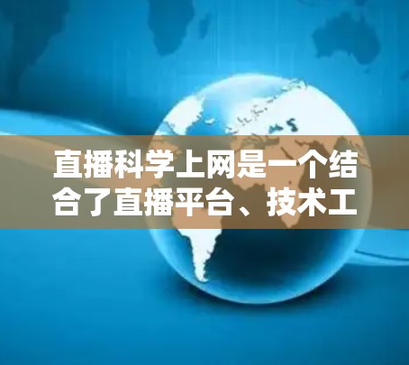 直播科学上网是一个结合了直播平台、技术工具和科学实验的复杂过程，旨在通过直播形式将科学实验内容进行传播和展示。以下是一个分步的总结，帮助您更好地理解和实施直播科学上网