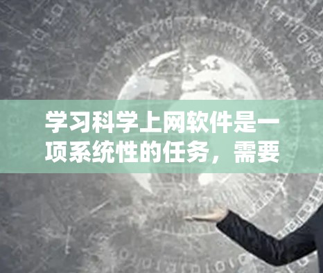 学习科学上网软件是一项系统性的任务，需要逐步掌握其基本功能和高级使用技巧。以下是对这些软件的系统总结和建议