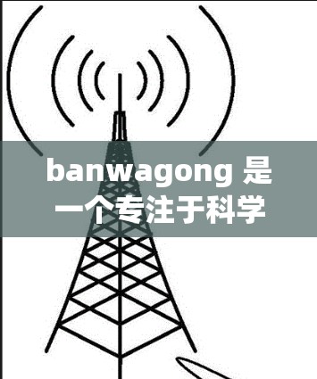 banwagong 是一个专注于科学和学术讨论的个人网站或平台。如果你指的是这个网站，以下是一些关于其科学上网信息的概述