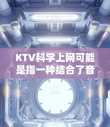 KTV科学上网可能是指一种结合了音乐、科学和网络内容的形式。如果你指的是在科技和网络平台上进行科学探索或娱乐的内容，可以参考以下几种方式