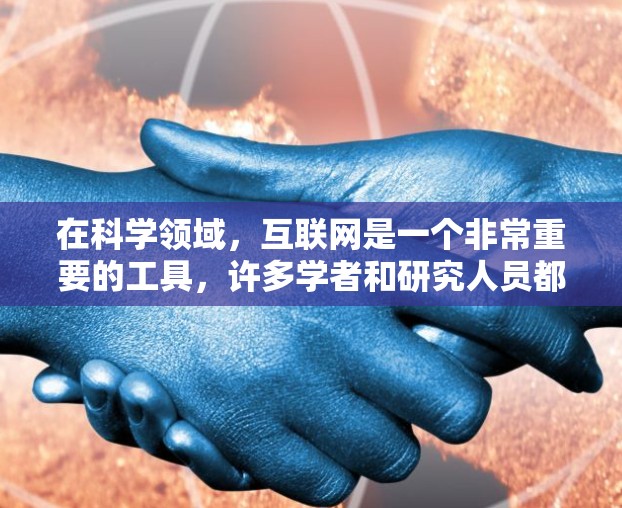 在科学领域，互联网是一个非常重要的工具，许多学者和研究人员都会通过互联网获取知识、发表论文、进行研究和交流。以下是一些常见的科学领域的网站和资源，帮助你更好地利用互联网进行科学探索