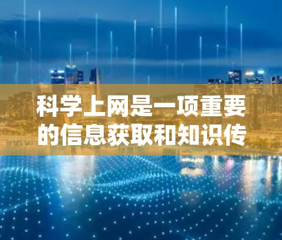 科学上网是一项重要的信息获取和知识传播工具，它不仅帮助我们更好地理解科学知识，还能促进创新和进步。以下是一些科学上网相关的要点和建议