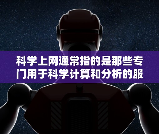 科学上网通常指的是那些专门用于科学计算和分析的服务器。这些服务器通常具备强大的资源和功能，能够处理复杂的科学任务，并提供实时的数据和工具。以下是对科学上网的一些详细信息