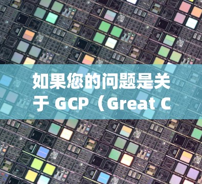 如果您的问题是关于 GCP（Great Computing Platform，云计算平台）的使用，那么以下是一些关键信息