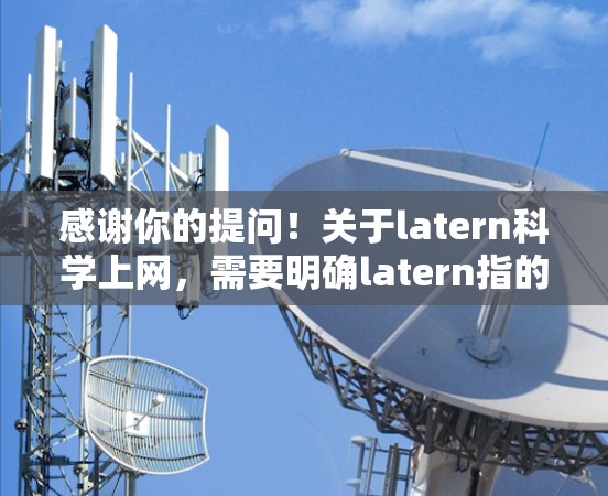 感谢你的提问！关于latern科学上网，需要明确latern指的是什么。以下是我对不同可能含义的解释