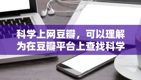 科学上网豆瓣，可以理解为在豆瓣平台上查找科学相关的书籍、文章或资源。以下是一些步骤和建议，帮助你高效地在豆瓣上使用科学资源