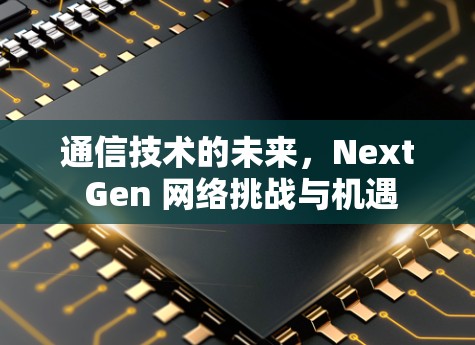 通信技术的未来，Next Gen 网络挑战与机遇