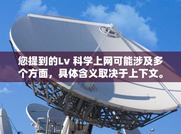 您提到的Lv 科学上网可能涉及多个方面，具体含义取决于上下文。以下是一些可能的解释