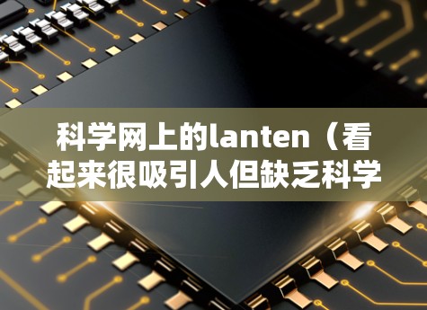 科学网上的lanten（看起来很吸引人但缺乏科学依据的内容）可能包括以下几种类型的lanten