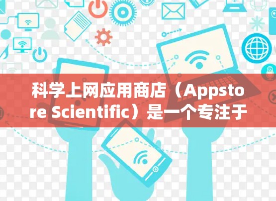 科学上网应用商店（Appstore Scientific）是一个专注于提供免费和付费科学工具和应用的在线平台。以下是对该平台的详细总结