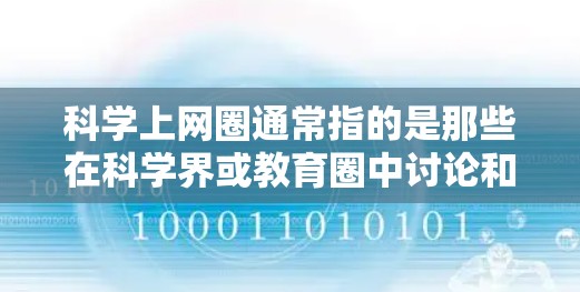 科学上网圈通常指的是那些在科学界或教育圈中讨论和传播科学知识、观点的群体或活动。这些群体在互联网上活跃，通过各种方式讨论科学问题、发表观点、分享研究成果，以及参与科学讨论和活动