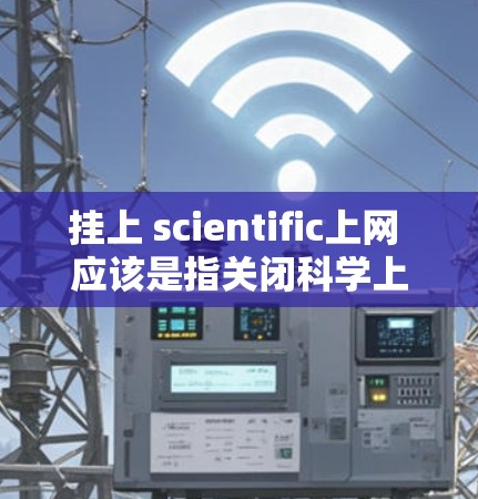 挂上 scientific上网 应该是指关闭科学上网功能，或者重新连接科学上网服务。以下是一些建议