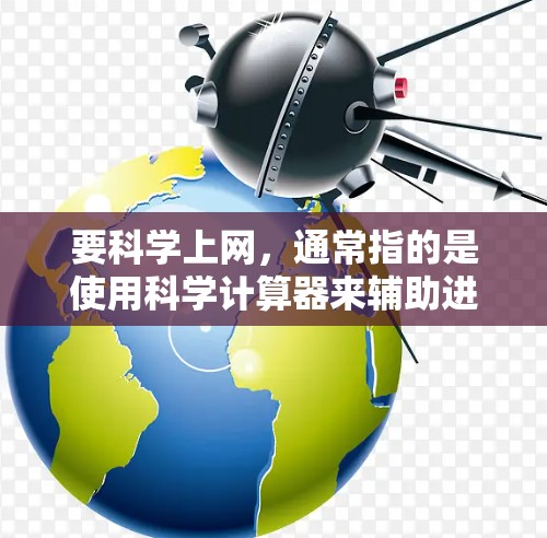 要科学上网，通常指的是使用科学计算器来辅助进行数学运算、科学计算或处理数据。科学计算器可以帮助你进行分数计算、根号计算、指数运算、对数运算、三角函数计算等，从而提高你的计算效率和准确性