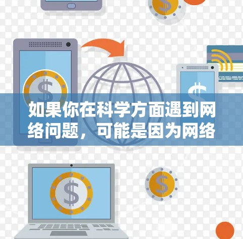 如果你在科学方面遇到网络问题，可能是因为网络不稳定或者存在其他问题。以下是一些建议，帮助你解决问题