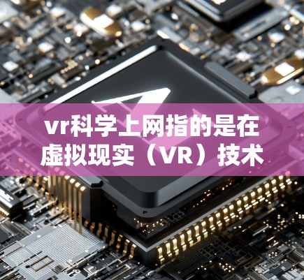 vr科学上网指的是在虚拟现实（VR）技术与科学研究相结合的背景下，通过网络连接将科学数据或实验信息传输和获取的过程。以下是一些可能的解释和步骤