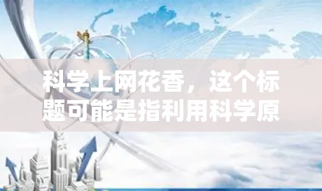 科学上网花香，这个标题可能是指利用科学原理和方法来优化和提升上网体验，以提高信息获取效率和准确性。以下是对这一主题的详细分析和总结