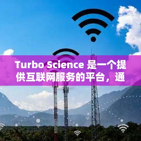 Turbo Science 是一个提供互联网服务的平台，通常指的是提供互联网接入、接入服务或数据传输的工具。以下是一些可能的解释和信息