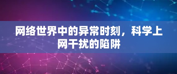 网络世界中的异常时刻,科学上网干扰的陷阱 网络世界中的异常时刻,科学上网干扰的陷阱