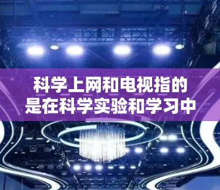 科学上网和电视指的是在科学实验和学习中利用网络资源或电视节目来获取知识和进行探索。以下是一些可能的解释
