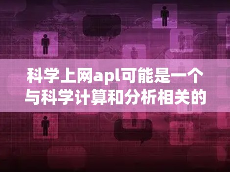 科学上网apl可能是一个与科学计算和分析相关的网络应用或工具包，可能在特定的平台、社区或项目中使用。以下是对科学上网apl的详细解释