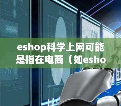 eshop科学上网可能是指在电商（如eshop）平台上使用科学的方法或工具来获取和浏览信息，使其更加高效和科学。以下是一些可能的解释和建议