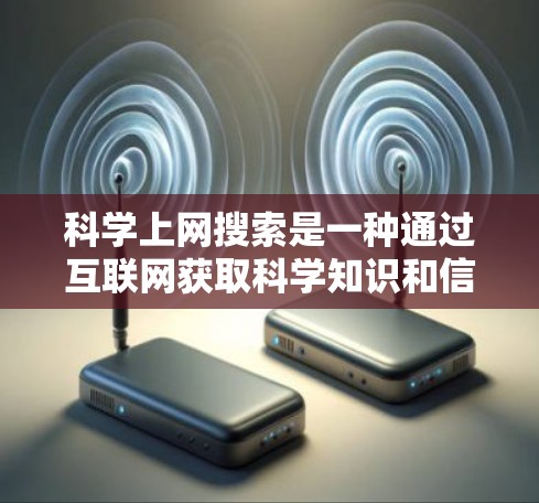 科学上网搜索是一种通过互联网获取科学知识和信息的方式，广泛应用于科学研究、教学、教育等领域。以下是一些关于科学上网搜索的实用信息和建议
