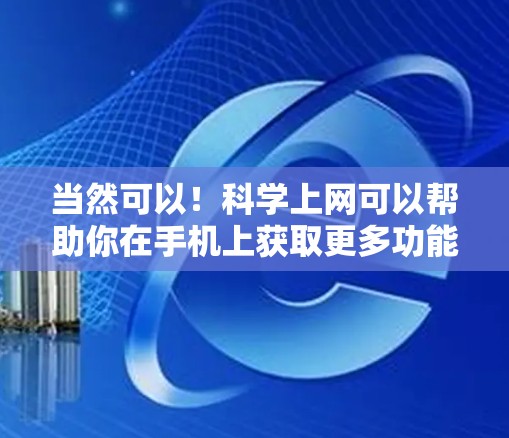 当然可以！科学上网可以帮助你在手机上获取更多功能，比如实时视频会议、文件同步、在线阅读和观看视频。以下是一些适合科学上网的工具推荐
