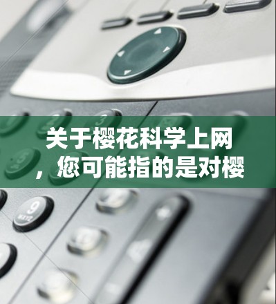 关于樱花科学上网，您可能指的是对樱花科学性质的探索，或者您对樱花在科学方面的相关研究。以下是一些可能的相关信息和建议