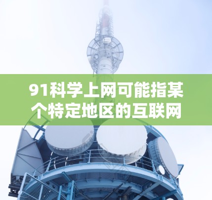 91科学上网可能指某个特定地区的互联网服务，特别是科学相关的。通过查阅相关信息，可以了解到