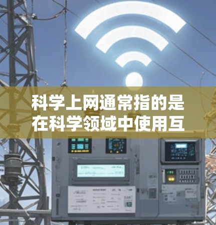 科学上网通常指的是在科学领域中使用互联网进行研究、学习和信息获取。以下是对科学上网的详细说明
