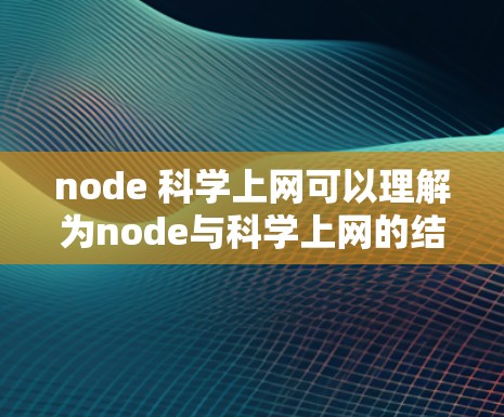 node 科学上网可以理解为node与科学上网的结合使用，具体含义取决于上下文。以下是一些可能的解释