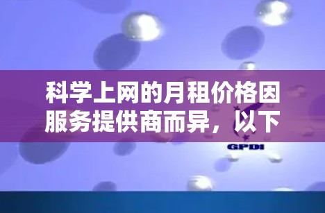 科学上网的月租价格因服务提供商而异，以下是一些常见的科学上网服务及其月租政策