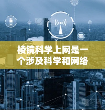 棱镜科学上网是一个涉及科学和网络的术语，可能指的是一种结合了棱镜几何概念和科学上网服务的网络应用。以下是对这一术语的详细解释