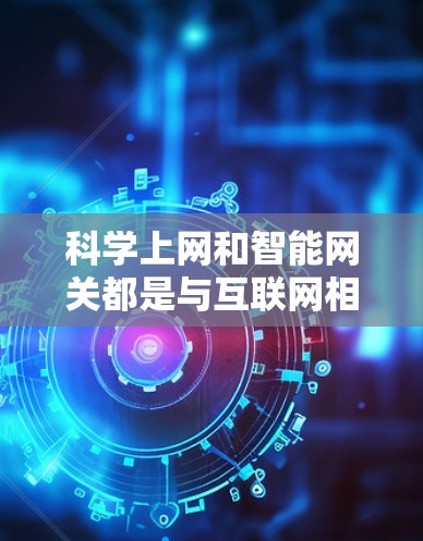 科学上网和智能网关都是与互联网相关的技术概念，但侧重点不同。以下是它们的详细分析