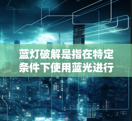 蓝灯破解是指在特定条件下使用蓝光进行系统优化、修复或加密解密的操作。以下是逐步的解答步骤