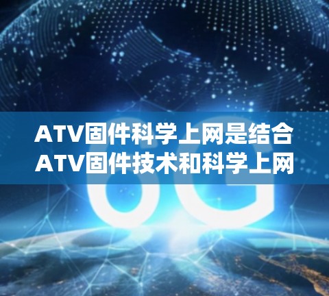 ATV固件科学上网是结合ATV固件技术和科学上网技术的系统，旨在通过科学算法和数据分析来优化车辆控制和性能。以下是对这一概念的详细解析