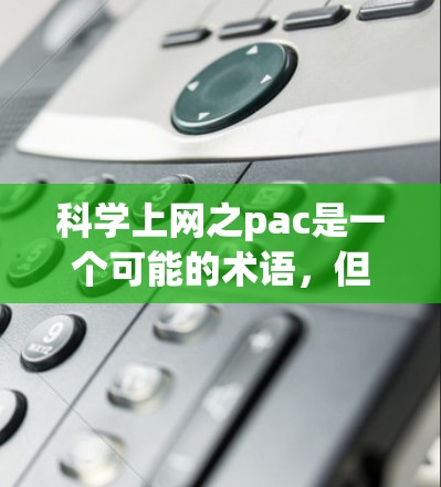 科学上网之pac是一个可能的术语，但需要更多的上下文信息来准确理解其含义。以下是对可能解释的几种情况